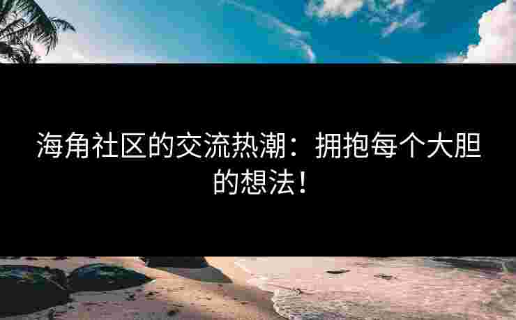 海角社区的交流热潮：拥抱每个大胆的想法！