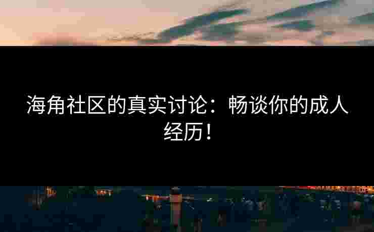 海角社区的真实讨论：畅谈你的成人经历！
