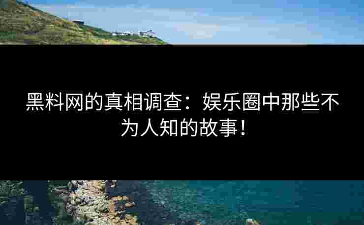 黑料网的真相调查：娱乐圈中那些不为人知的故事！