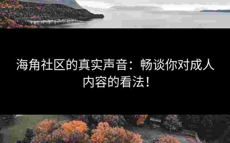 海角社区的真实声音：畅谈你对成人内容的看法！