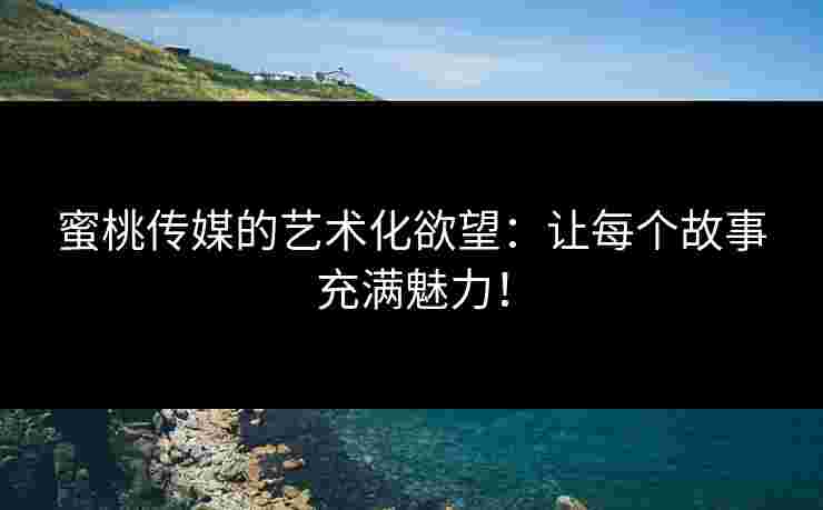 蜜桃传媒的艺术化欲望：让每个故事充满魅力！