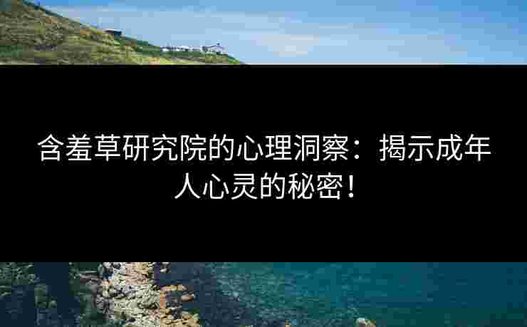 含羞草研究院的心理洞察：揭示成年人心灵的秘密！