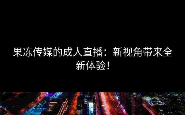 果冻传媒的成人直播：新视角带来全新体验！