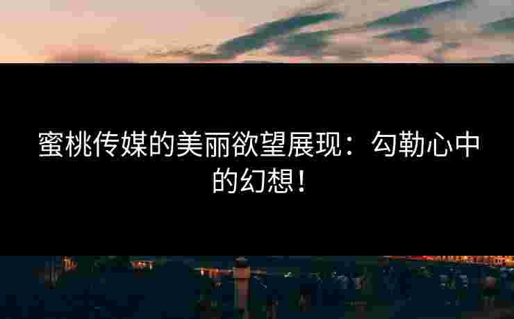 蜜桃传媒的美丽欲望展现：勾勒心中的幻想！