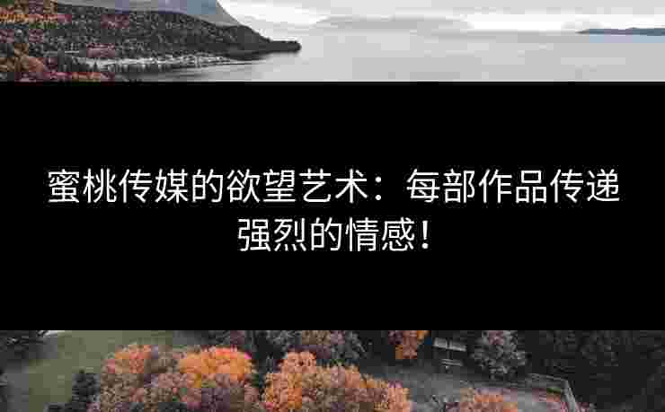 蜜桃传媒的欲望艺术：每部作品传递强烈的情感！