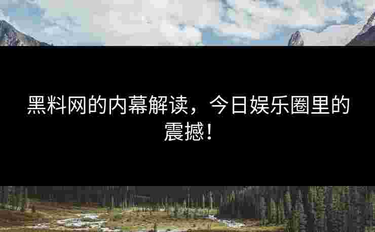 黑料网的内幕解读，今日娱乐圈里的震撼！