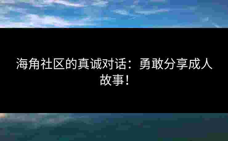 海角社区的真诚对话：勇敢分享成人故事！
