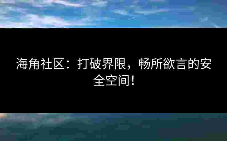 海角社区：打破界限，畅所欲言的安全空间！