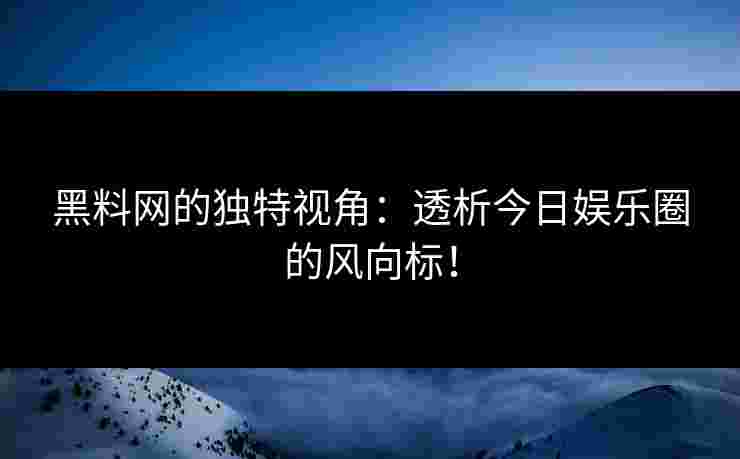 黑料网的独特视角：透析今日娱乐圈的风向标！