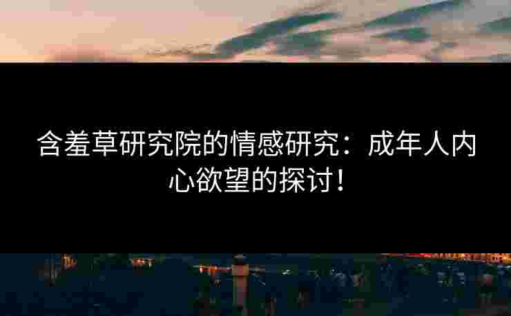 含羞草研究院的情感研究：成年人内心欲望的探讨！