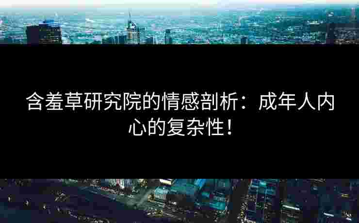 含羞草研究院的情感剖析：成年人内心的复杂性！