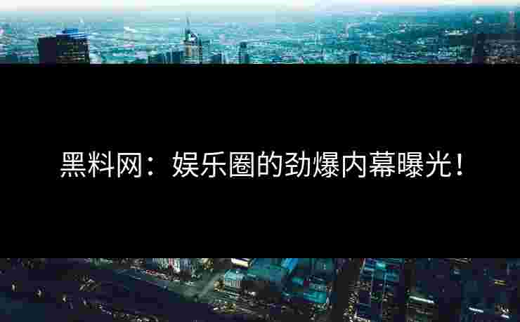 黑料网：娱乐圈的劲爆内幕曝光！
