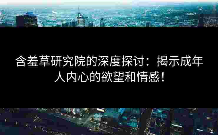 含羞草研究院的深度探讨：揭示成年人内心的欲望和情感！