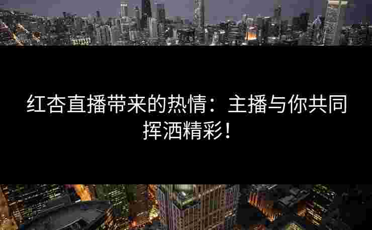 红杏直播带来的热情：主播与你共同挥洒精彩！