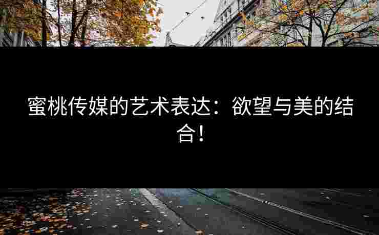 蜜桃传媒的艺术表达：欲望与美的结合！