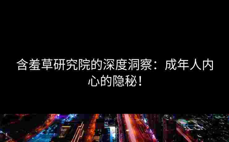 含羞草研究院的深度洞察：成年人内心的隐秘！