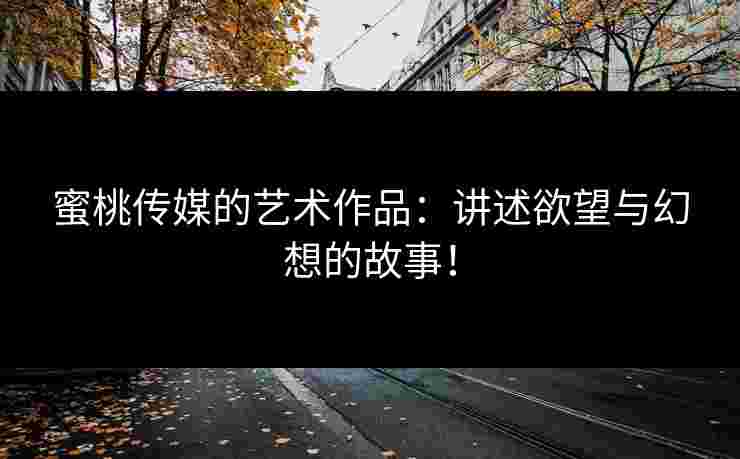 蜜桃传媒的艺术作品：讲述欲望与幻想的故事！