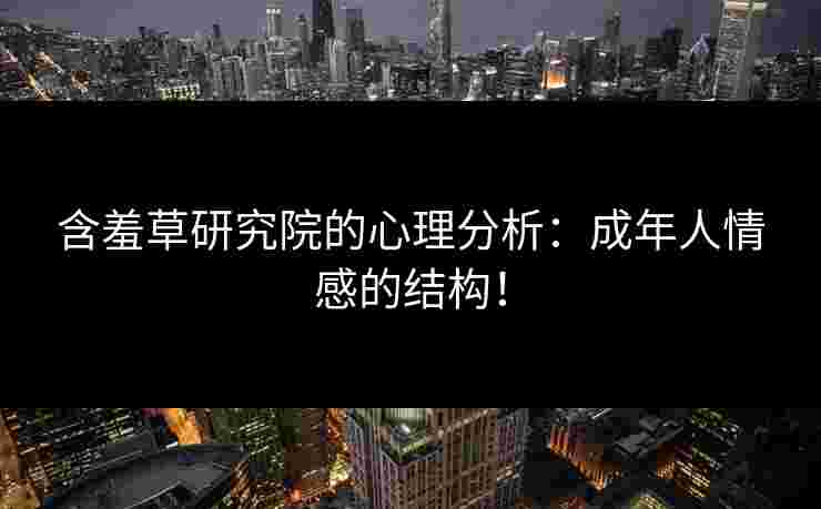 含羞草研究院的心理分析：成年人情感的结构！