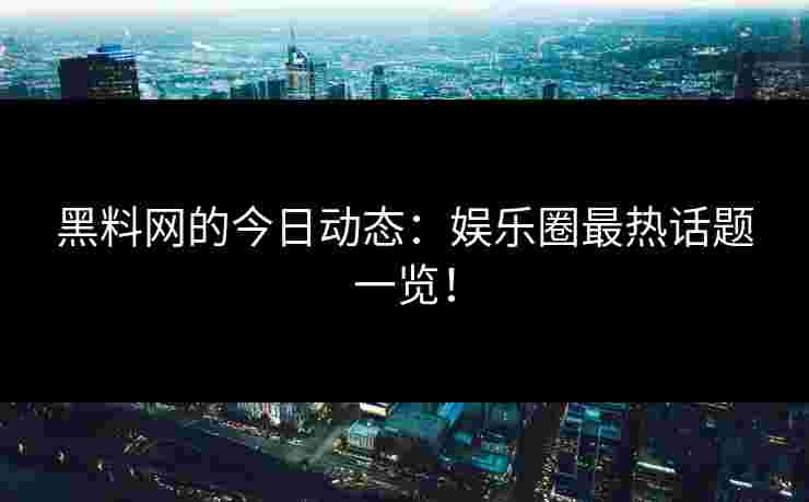 黑料网的今日动态:娱乐圈最热话题一览!