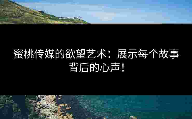 蜜桃传媒的欲望艺术：展示每个故事背后的心声！