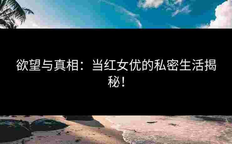 欲望与真相：当红女优的私密生活揭秘！
