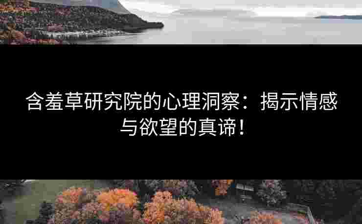 含羞草研究院的心理洞察：揭示情感与欲望的真谛！
