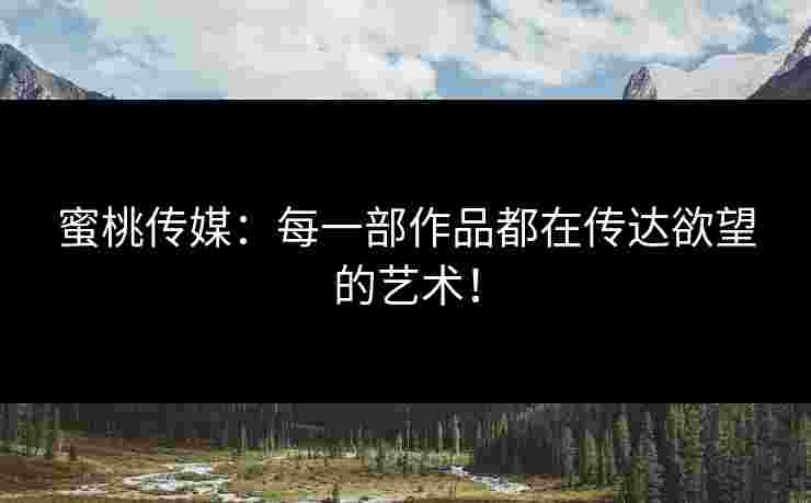 蜜桃传媒：每一部作品都在传达欲望的艺术！