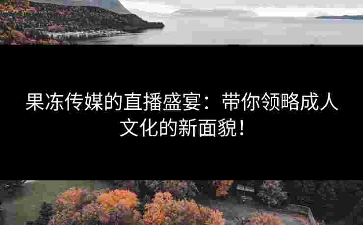 果冻传媒的直播盛宴：带你领略成人文化的新面貌！