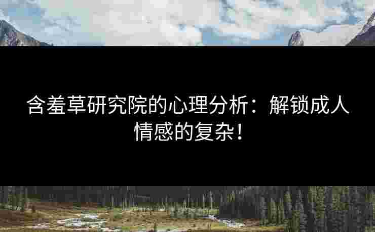 含羞草研究院的心理分析：解锁成人情感的复杂！