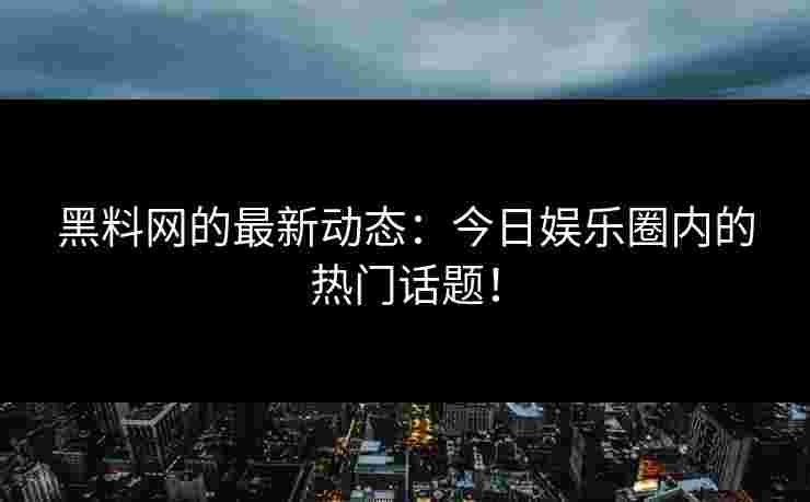 黑料网的最新动态：今日娱乐圈内的热门话题！