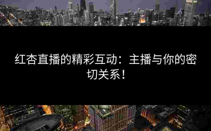 红杏直播的精彩互动：主播与你的密切关系！