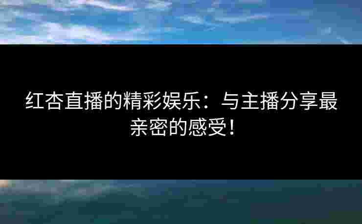 红杏直播的精彩娱乐：与主播分享最亲密的感受！