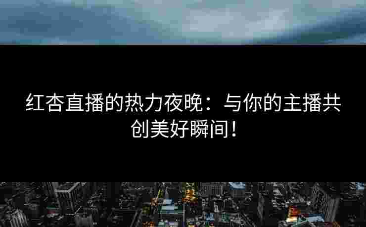 红杏直播的热力夜晚：与你的主播共创美好瞬间！