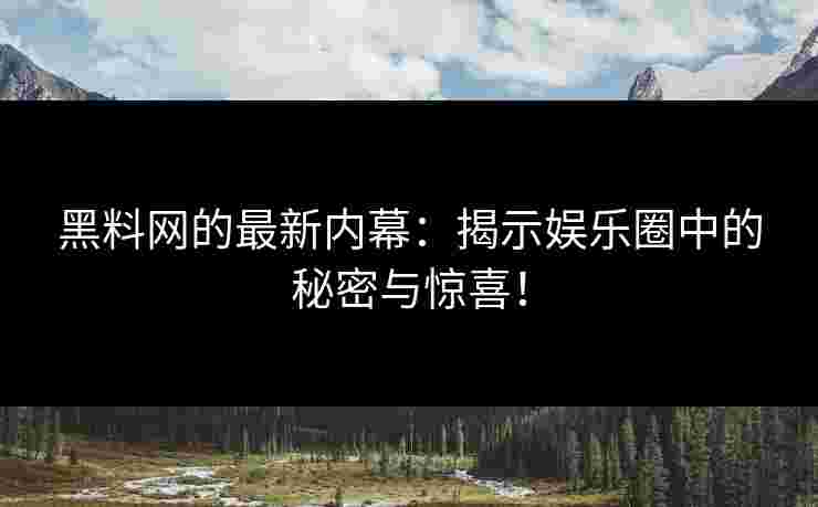 黑料网的最新内幕：揭示娱乐圈中的秘密与惊喜！