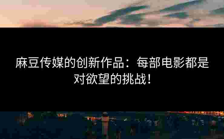 麻豆传媒的创新作品：每部电影都是对欲望的挑战！