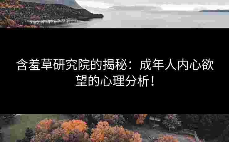 含羞草研究院的揭秘：成年人内心欲望的心理分析！
