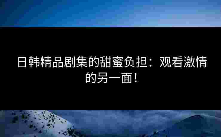 日韩精品剧集的甜蜜负担：观看激情的另一面！