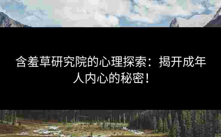 含羞草研究院的心理探索：揭开成年人内心的秘密！