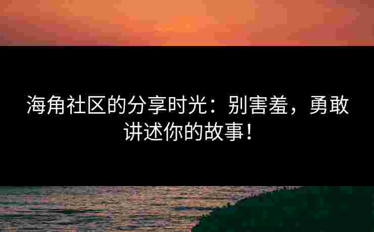 海角社区的分享时光：别害羞，勇敢讲述你的故事！
