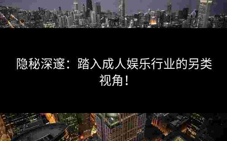 隐秘深邃：踏入成人娱乐行业的另类视角！