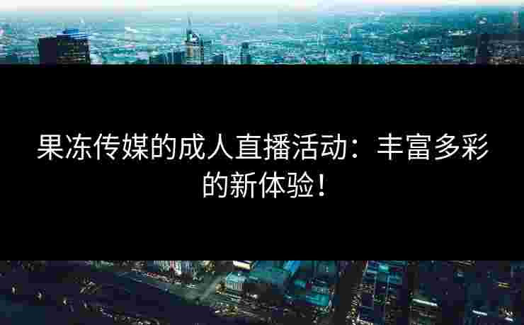 果冻传媒的成人直播活动：丰富多彩的新体验！