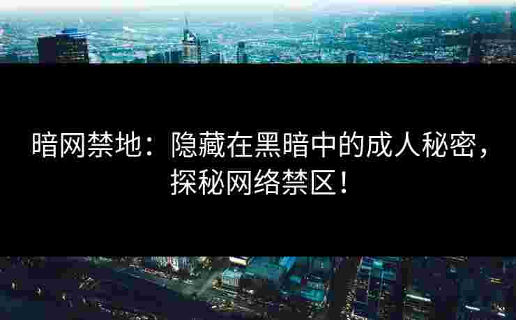 暗网禁地：隐藏在黑暗中的成人秘密，探秘网络禁区！