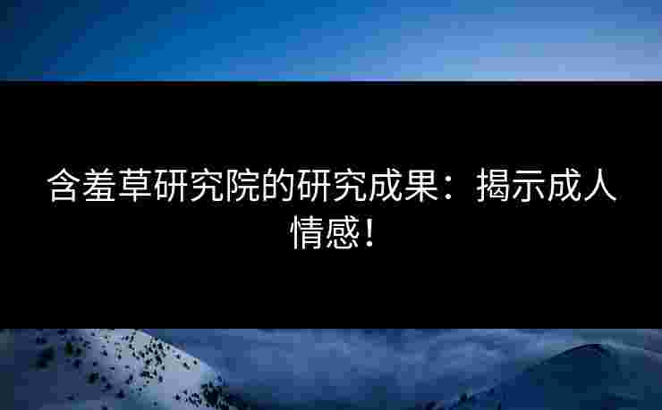 含羞草研究院的研究成果：揭示成人情感！