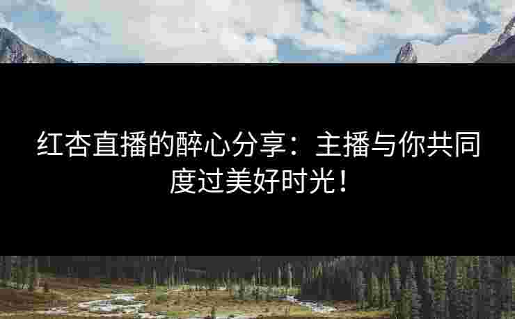 红杏直播的醉心分享：主播与你共同度过美好时光！