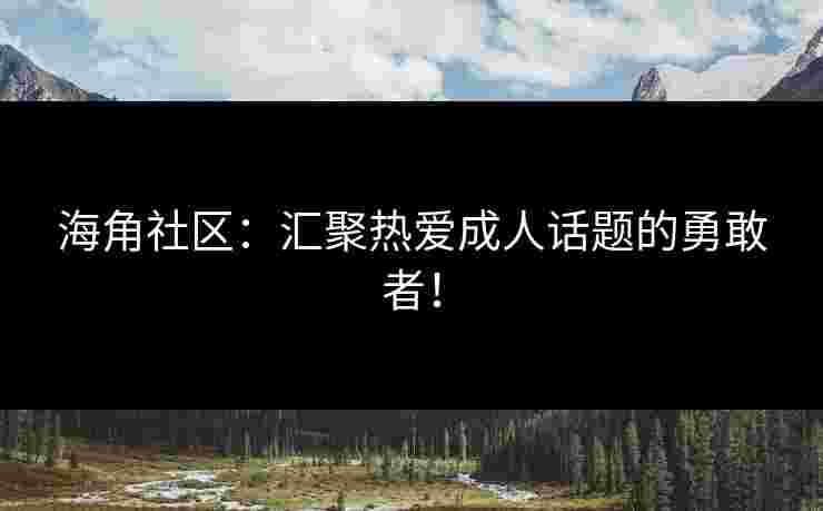 海角社区：汇聚热爱成人话题的勇敢者！