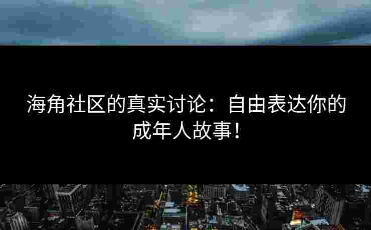 海角社区的真实讨论：自由表达你的成年人故事！