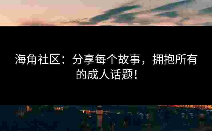 海角社区：分享每个故事，拥抱所有的成人话题！