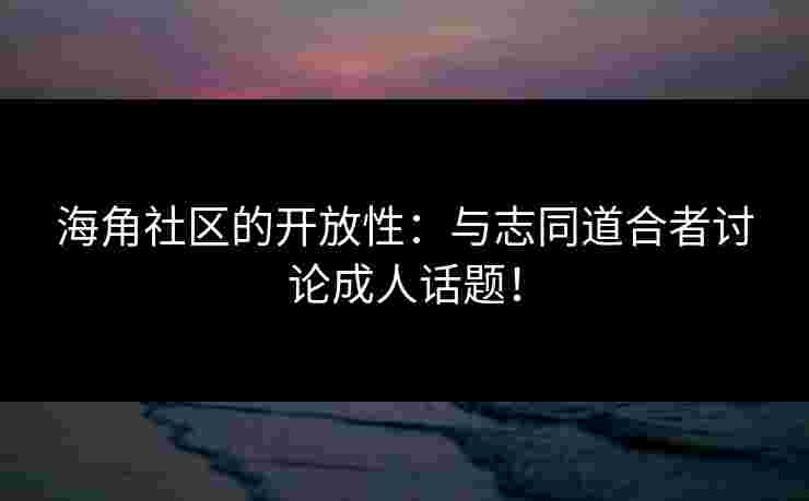 海角社区的开放性：与志同道合者讨论成人话题！