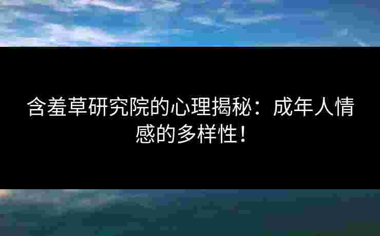 含羞草研究院的心理揭秘：成年人情感的多样性！