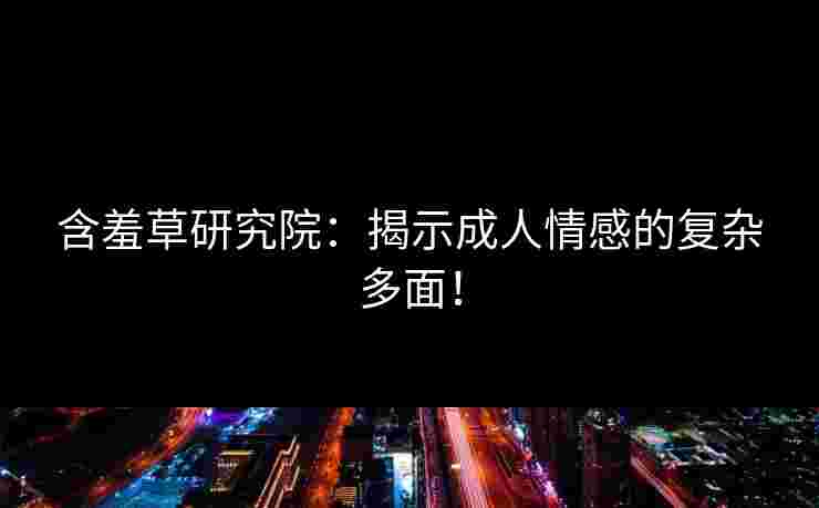 含羞草研究院：揭示成人情感的复杂多面！